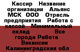 Кассир › Название организации ­ Альянс-МСК, ООО › Отрасль предприятия ­ Работа с кассой › Минимальный оклад ­ 35 000 - Все города Работа » Вакансии   . Калининградская обл.,Приморск г.